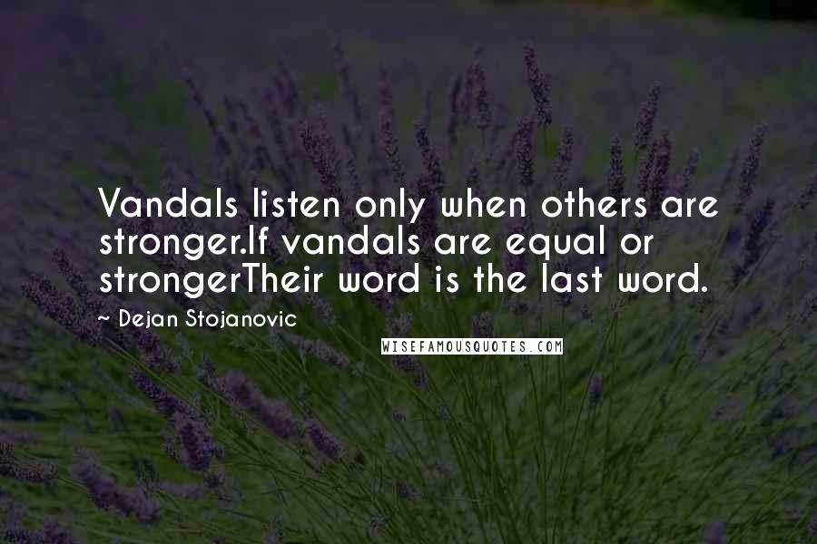 Dejan Stojanovic Quotes: Vandals listen only when others are stronger.If vandals are equal or strongerTheir word is the last word.