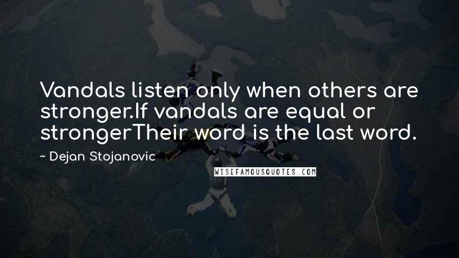 Dejan Stojanovic Quotes: Vandals listen only when others are stronger.If vandals are equal or strongerTheir word is the last word.
