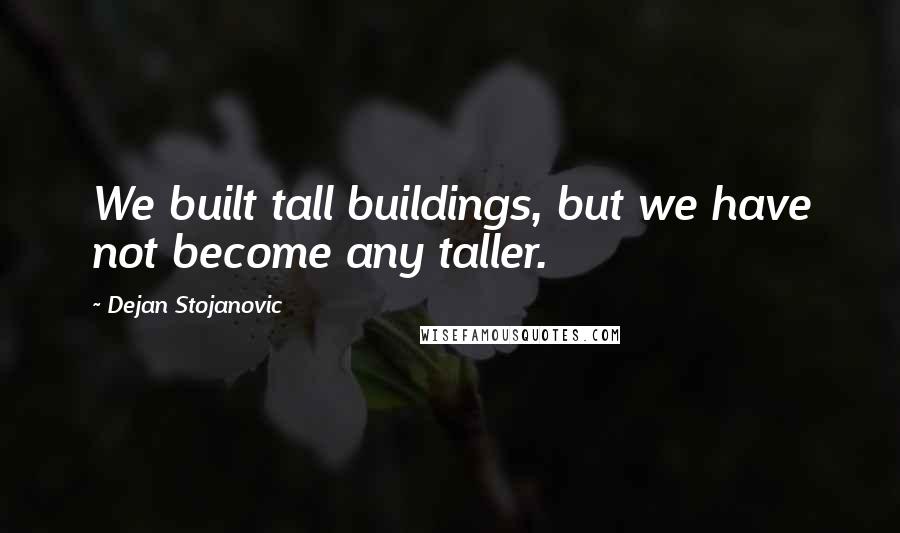 Dejan Stojanovic Quotes: We built tall buildings, but we have not become any taller.