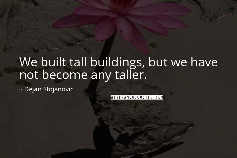 Dejan Stojanovic Quotes: We built tall buildings, but we have not become any taller.