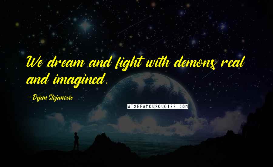 Dejan Stojanovic Quotes: We dream and fight with demons real and imagined.