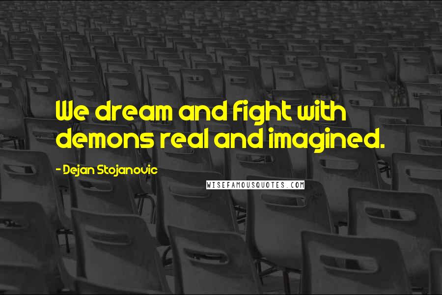 Dejan Stojanovic Quotes: We dream and fight with demons real and imagined.