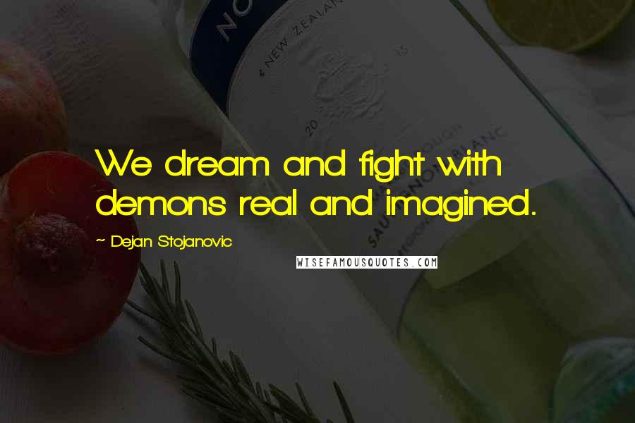 Dejan Stojanovic Quotes: We dream and fight with demons real and imagined.