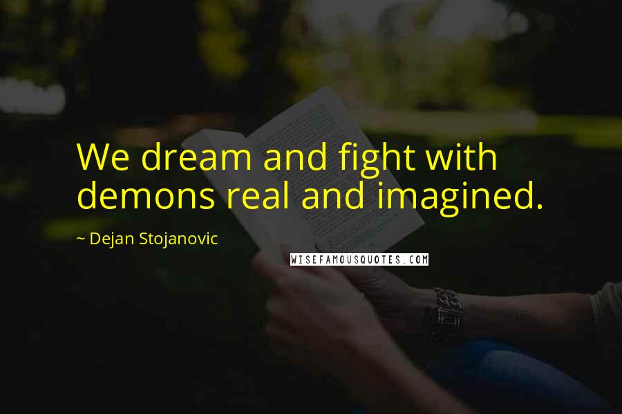 Dejan Stojanovic Quotes: We dream and fight with demons real and imagined.