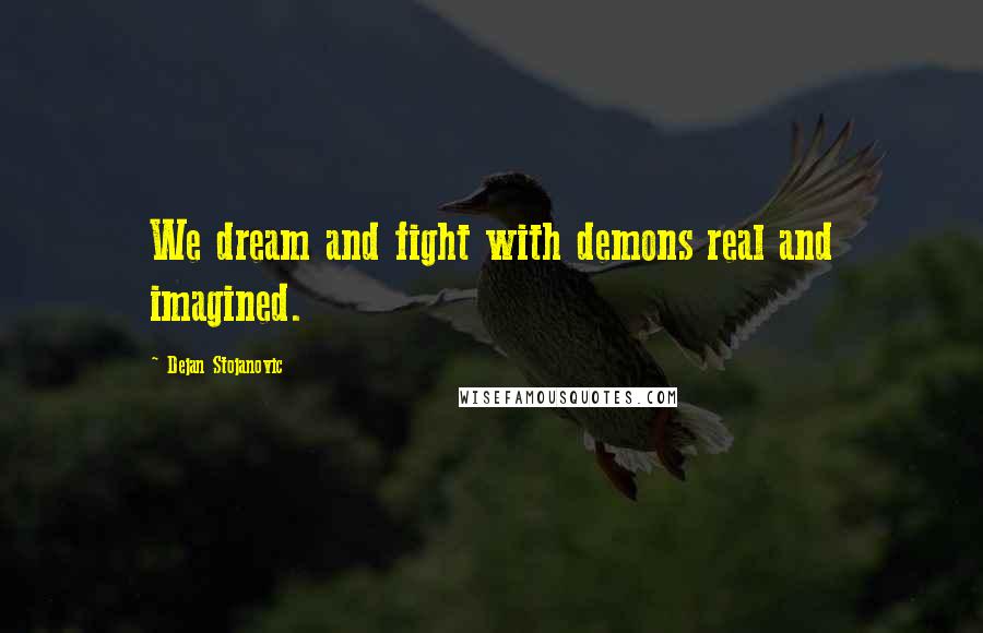 Dejan Stojanovic Quotes: We dream and fight with demons real and imagined.