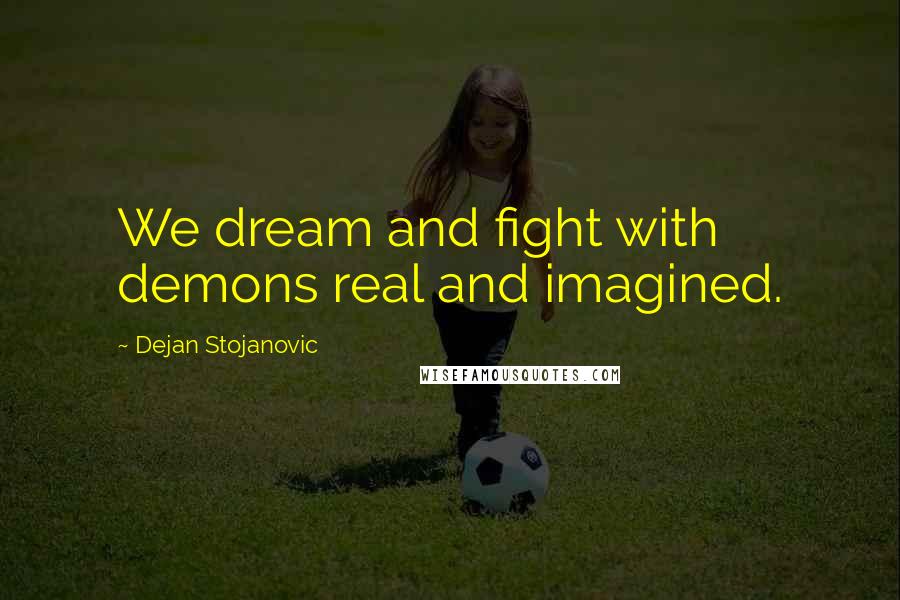 Dejan Stojanovic Quotes: We dream and fight with demons real and imagined.