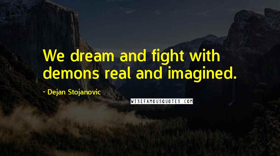 Dejan Stojanovic Quotes: We dream and fight with demons real and imagined.