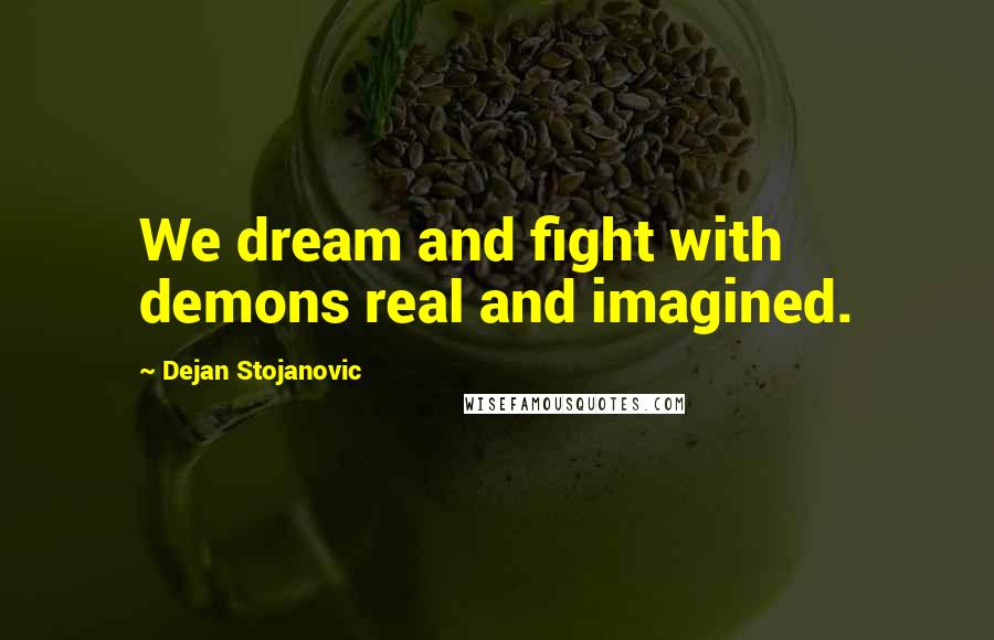 Dejan Stojanovic Quotes: We dream and fight with demons real and imagined.