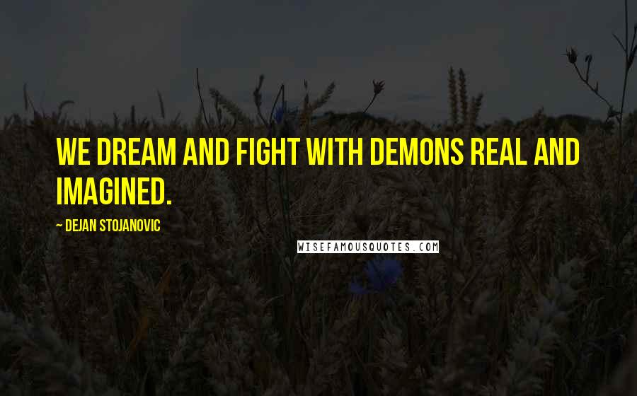 Dejan Stojanovic Quotes: We dream and fight with demons real and imagined.