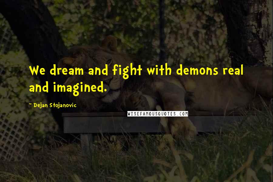 Dejan Stojanovic Quotes: We dream and fight with demons real and imagined.