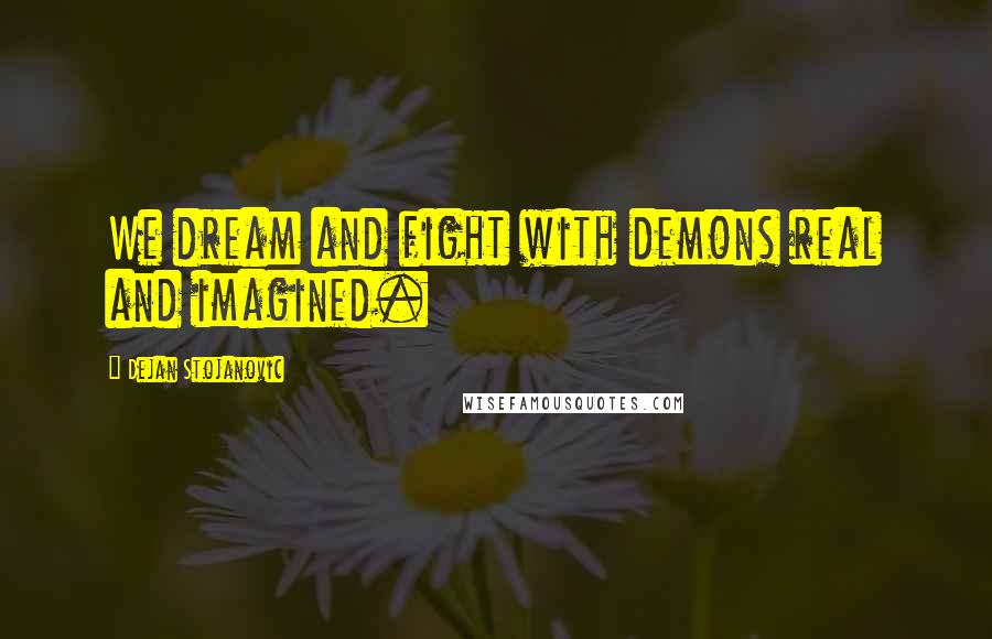 Dejan Stojanovic Quotes: We dream and fight with demons real and imagined.