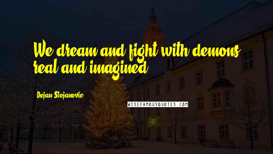 Dejan Stojanovic Quotes: We dream and fight with demons real and imagined.