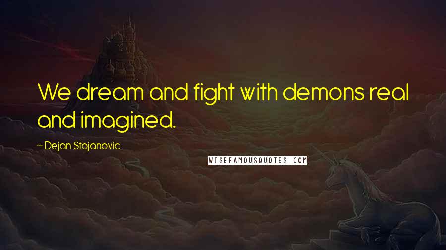 Dejan Stojanovic Quotes: We dream and fight with demons real and imagined.