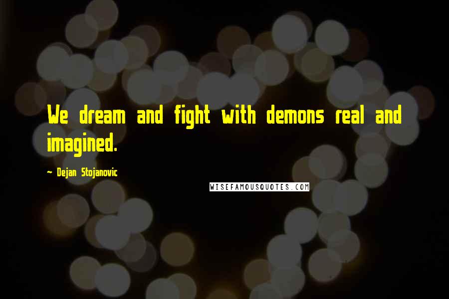 Dejan Stojanovic Quotes: We dream and fight with demons real and imagined.