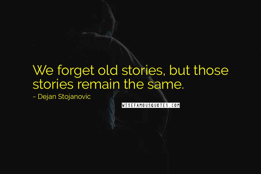 Dejan Stojanovic Quotes: We forget old stories, but those stories remain the same.