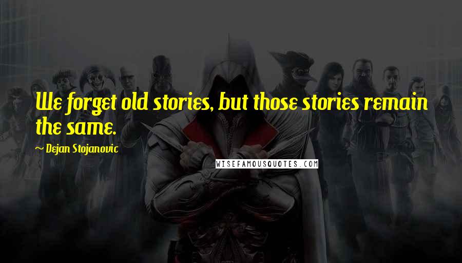 Dejan Stojanovic Quotes: We forget old stories, but those stories remain the same.
