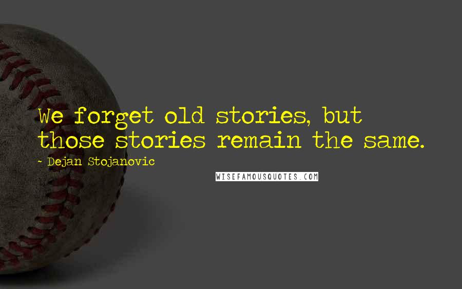 Dejan Stojanovic Quotes: We forget old stories, but those stories remain the same.