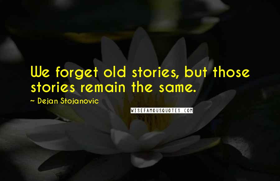 Dejan Stojanovic Quotes: We forget old stories, but those stories remain the same.