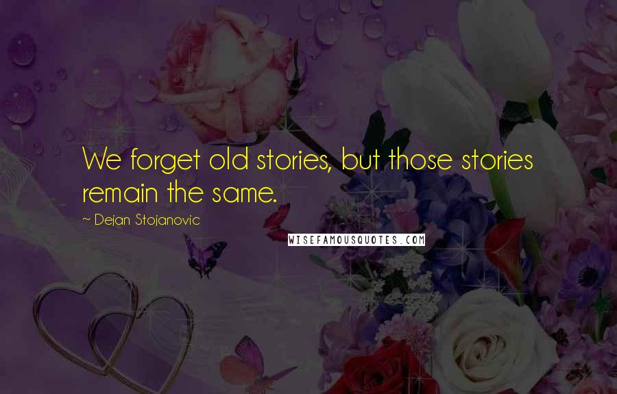 Dejan Stojanovic Quotes: We forget old stories, but those stories remain the same.