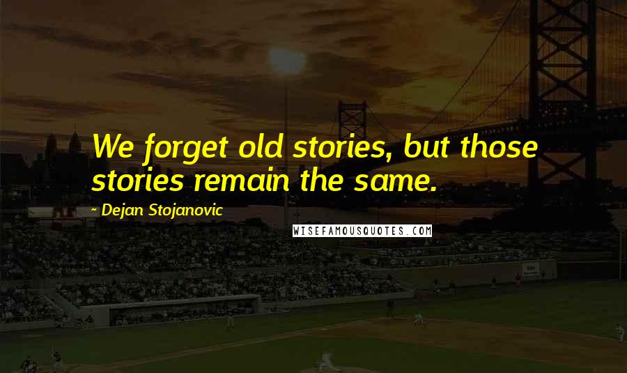 Dejan Stojanovic Quotes: We forget old stories, but those stories remain the same.