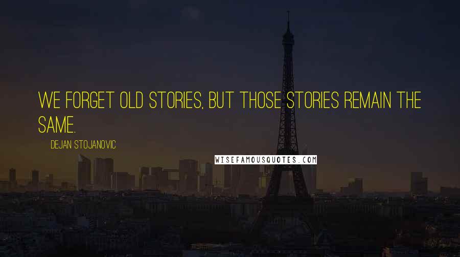 Dejan Stojanovic Quotes: We forget old stories, but those stories remain the same.