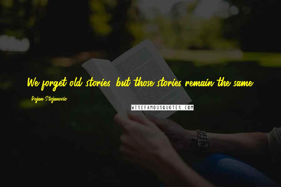 Dejan Stojanovic Quotes: We forget old stories, but those stories remain the same.
