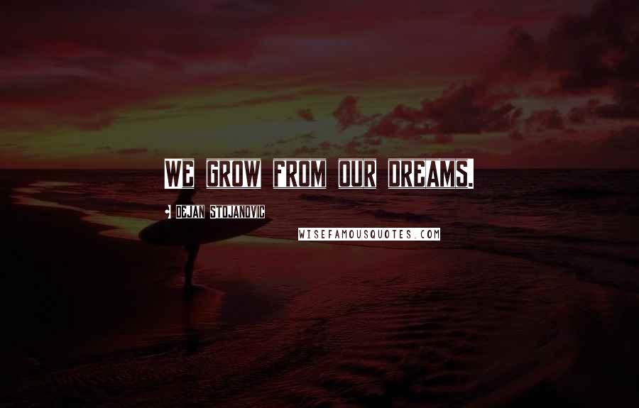 Dejan Stojanovic Quotes: We grow from our dreams.