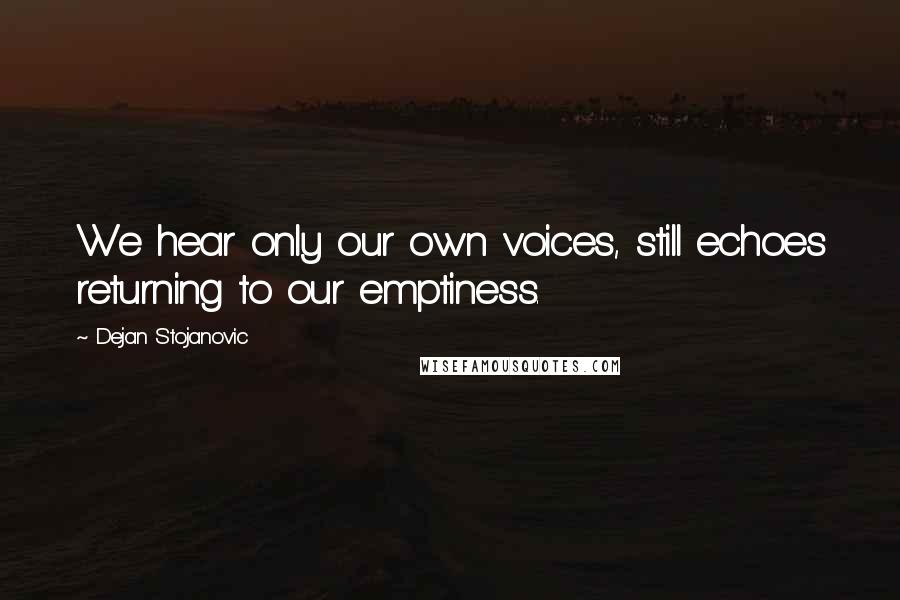 Dejan Stojanovic Quotes: We hear only our own voices, still echoes returning to our emptiness.