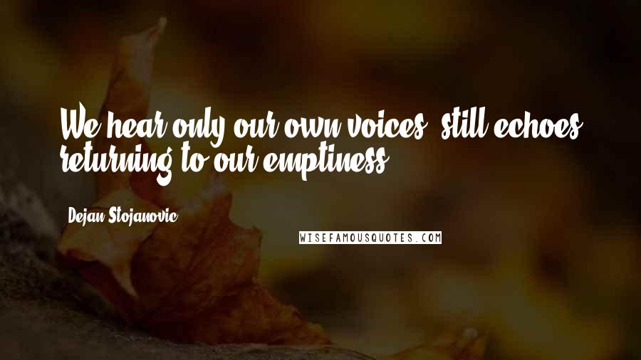 Dejan Stojanovic Quotes: We hear only our own voices, still echoes returning to our emptiness.