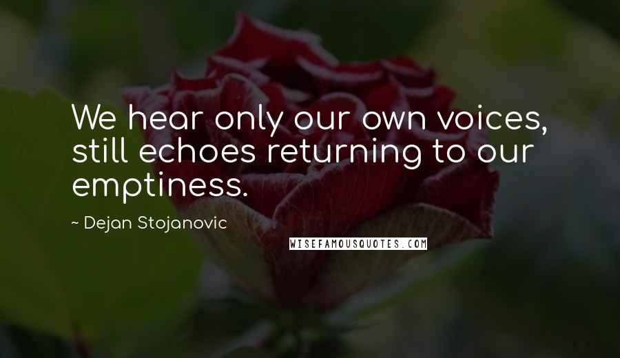 Dejan Stojanovic Quotes: We hear only our own voices, still echoes returning to our emptiness.