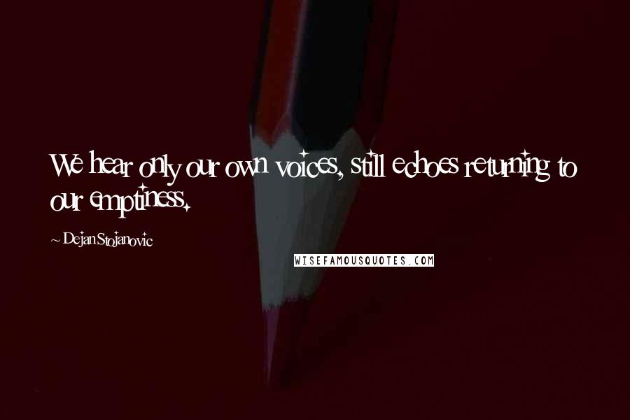 Dejan Stojanovic Quotes: We hear only our own voices, still echoes returning to our emptiness.