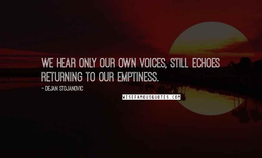 Dejan Stojanovic Quotes: We hear only our own voices, still echoes returning to our emptiness.