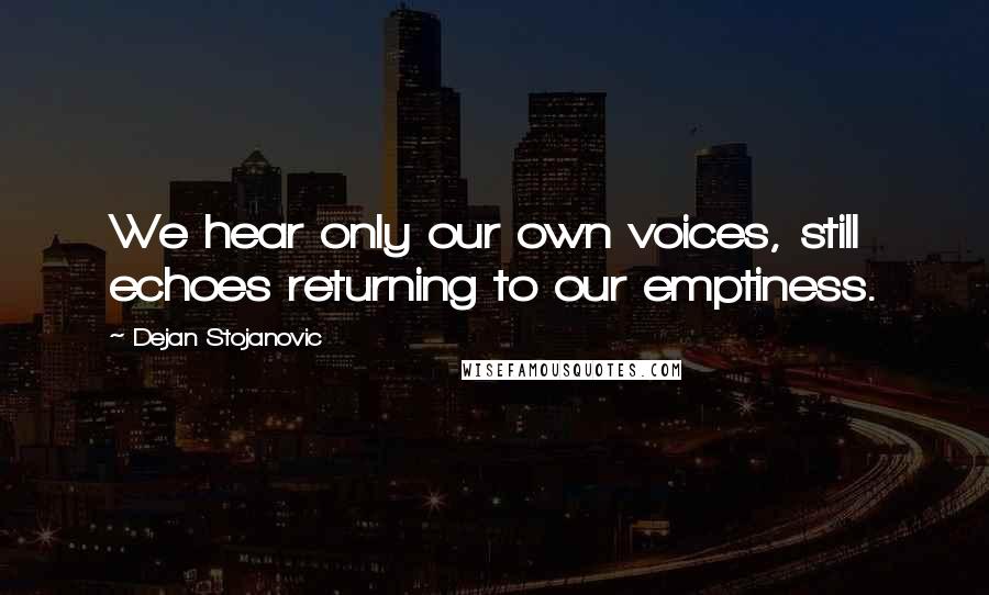 Dejan Stojanovic Quotes: We hear only our own voices, still echoes returning to our emptiness.