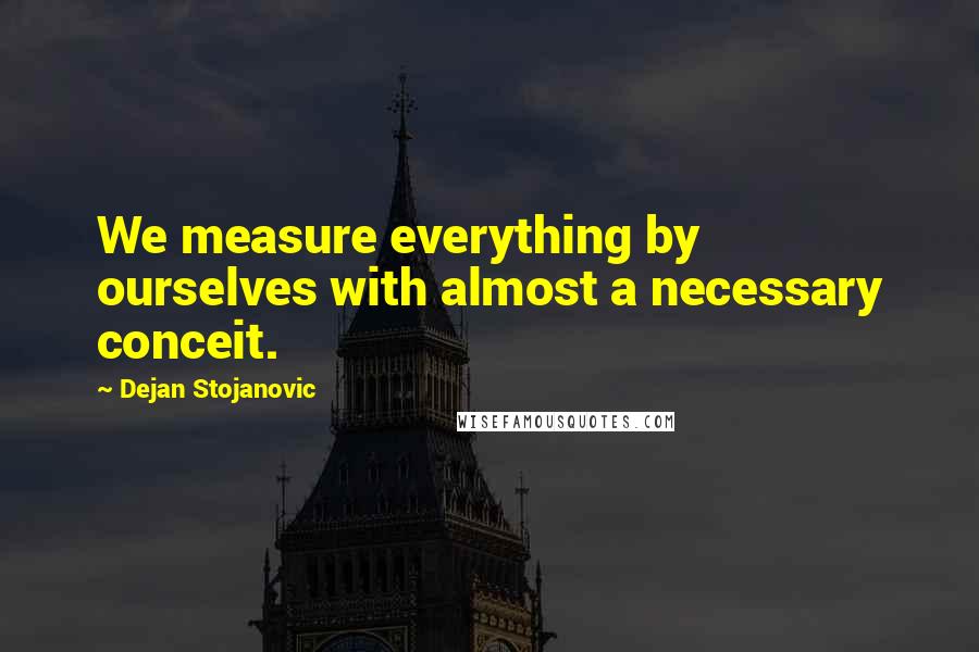 Dejan Stojanovic Quotes: We measure everything by ourselves with almost a necessary conceit.