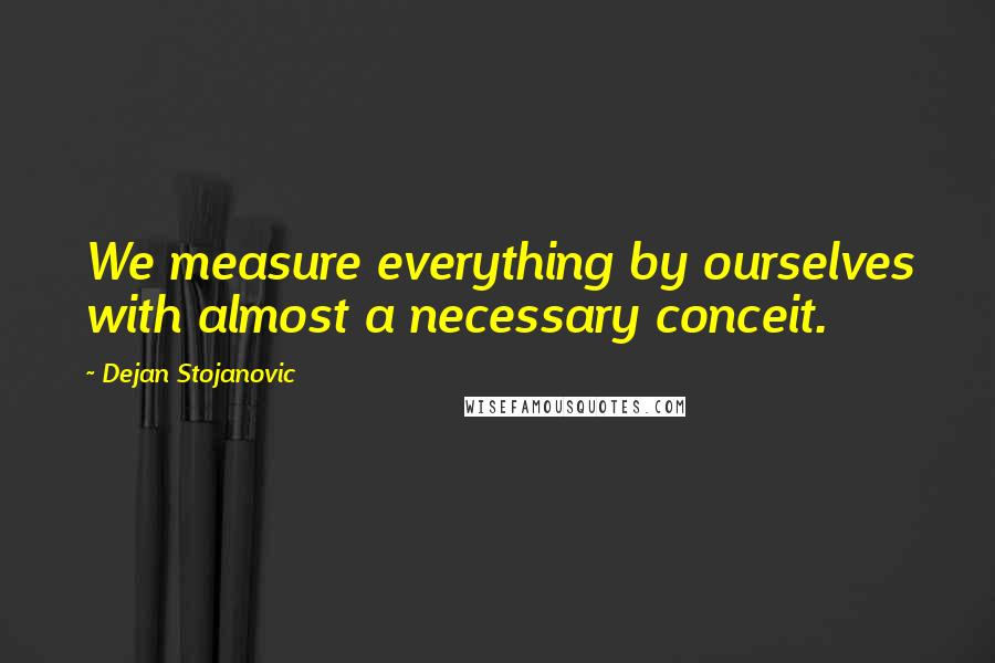 Dejan Stojanovic Quotes: We measure everything by ourselves with almost a necessary conceit.