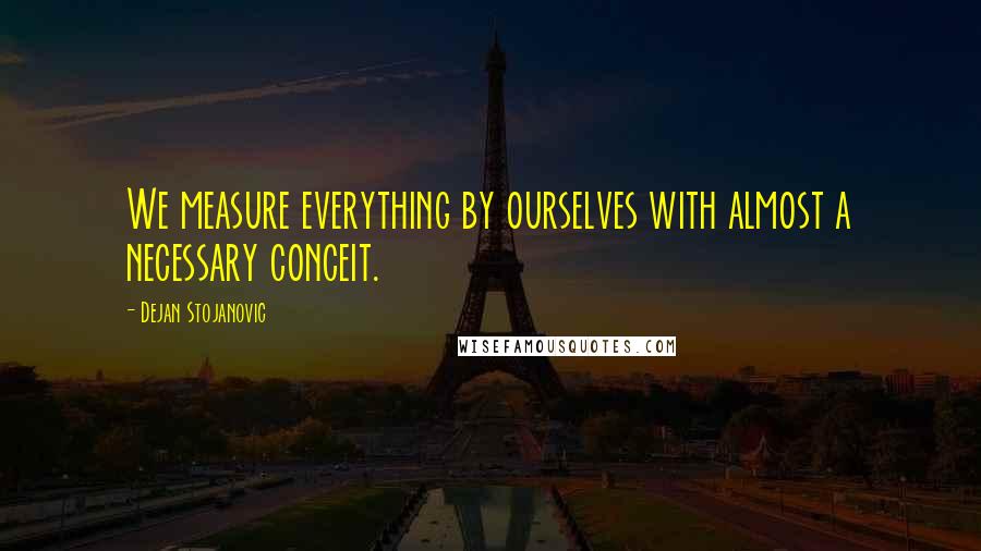 Dejan Stojanovic Quotes: We measure everything by ourselves with almost a necessary conceit.