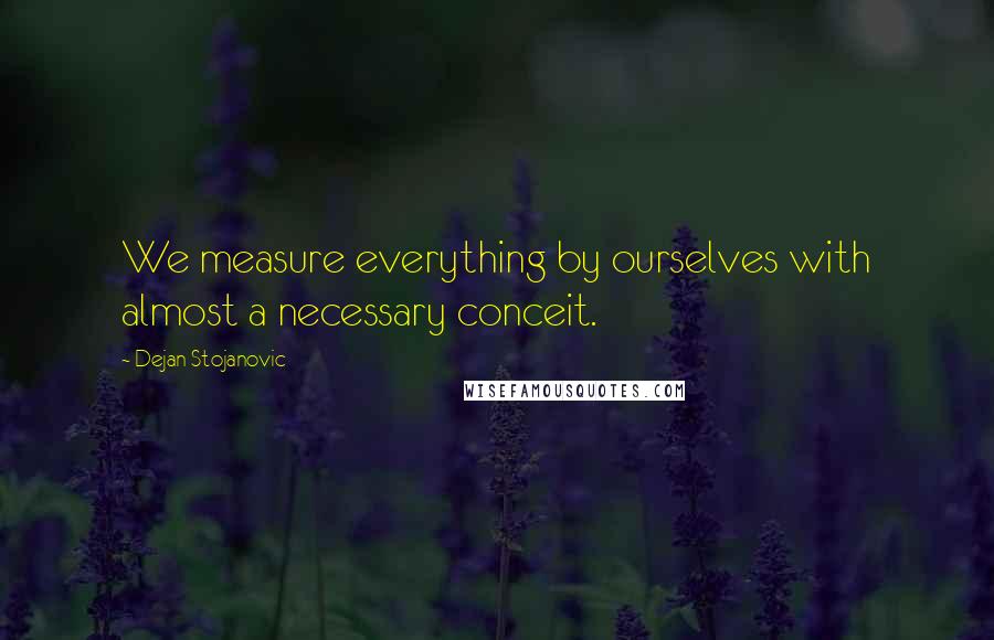 Dejan Stojanovic Quotes: We measure everything by ourselves with almost a necessary conceit.
