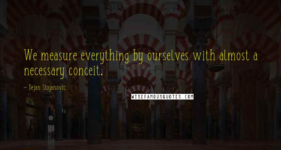 Dejan Stojanovic Quotes: We measure everything by ourselves with almost a necessary conceit.