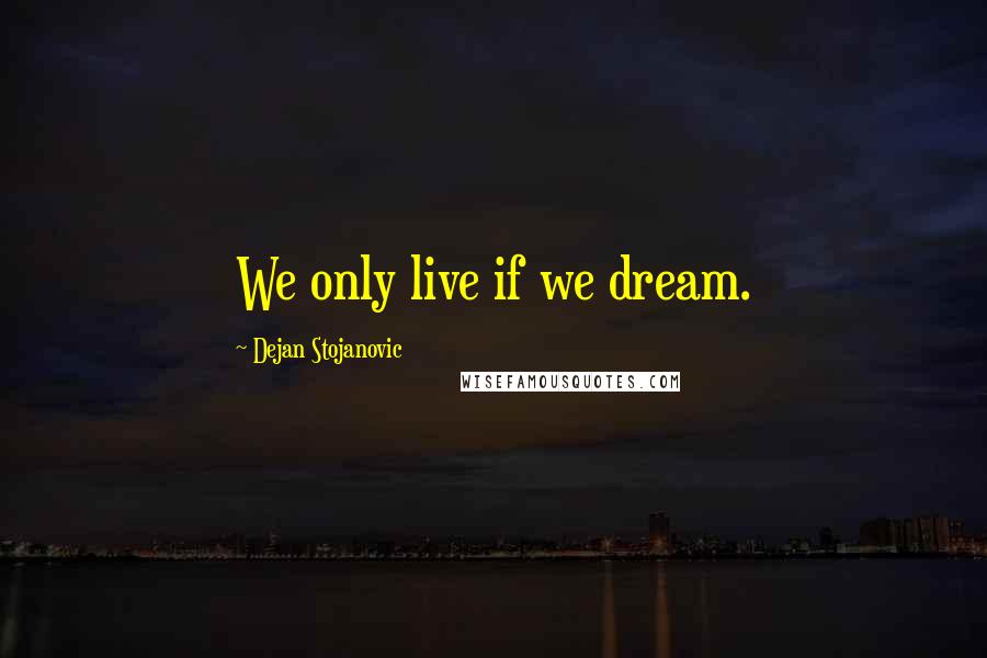 Dejan Stojanovic Quotes: We only live if we dream.