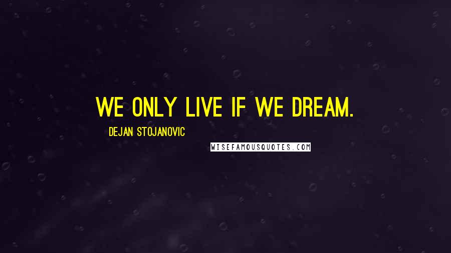 Dejan Stojanovic Quotes: We only live if we dream.