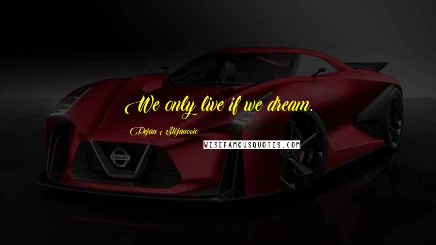 Dejan Stojanovic Quotes: We only live if we dream.