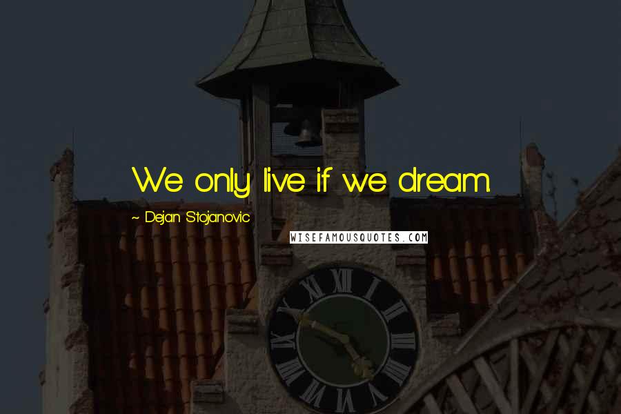 Dejan Stojanovic Quotes: We only live if we dream.