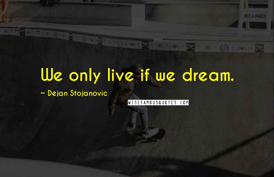 Dejan Stojanovic Quotes: We only live if we dream.