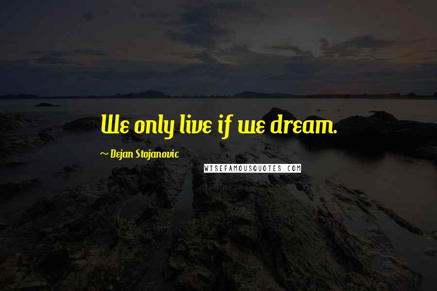 Dejan Stojanovic Quotes: We only live if we dream.