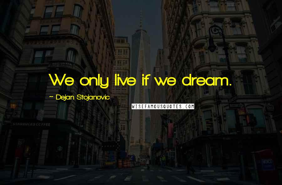 Dejan Stojanovic Quotes: We only live if we dream.