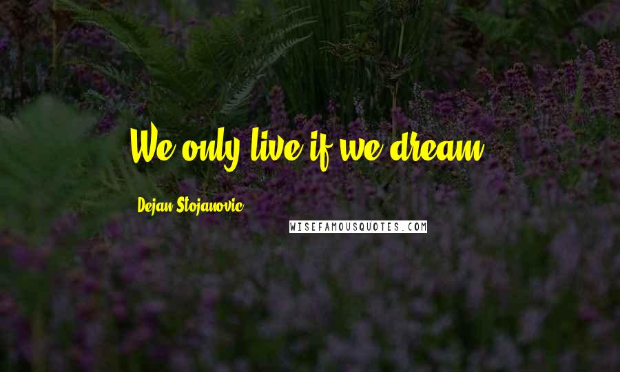 Dejan Stojanovic Quotes: We only live if we dream.