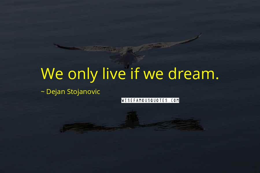 Dejan Stojanovic Quotes: We only live if we dream.