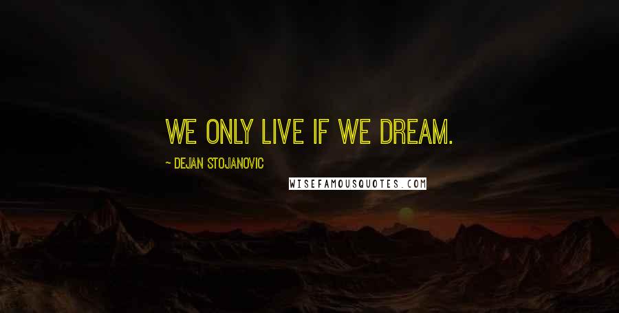 Dejan Stojanovic Quotes: We only live if we dream.