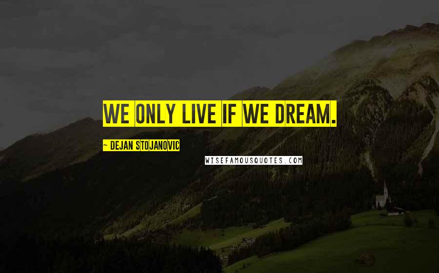 Dejan Stojanovic Quotes: We only live if we dream.