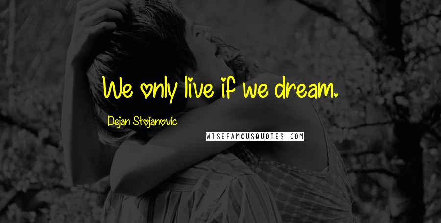 Dejan Stojanovic Quotes: We only live if we dream.